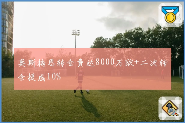 奥斯梅恩转会费达8000万欧+二次转会提成10%