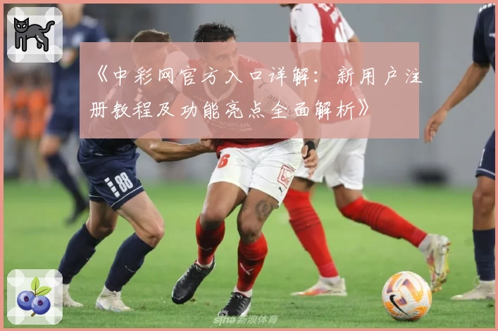 《中彩网官方入口详解：新用户注册教程及功能亮点全面解析》