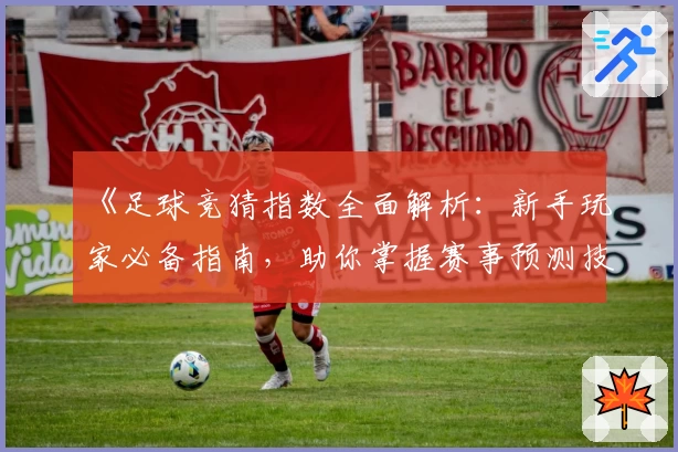 《足球竞猜指数全面解析：新手玩家必备指南，助你掌握赛事预测技巧》