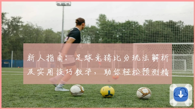 新人指南：足球竞猜比分玩法解析及实用技巧教学，助你轻松预测精彩赛果