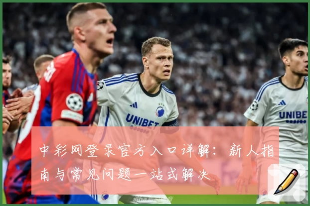 中彩网登录官方入口详解:新人指南与常见问题一站式解决