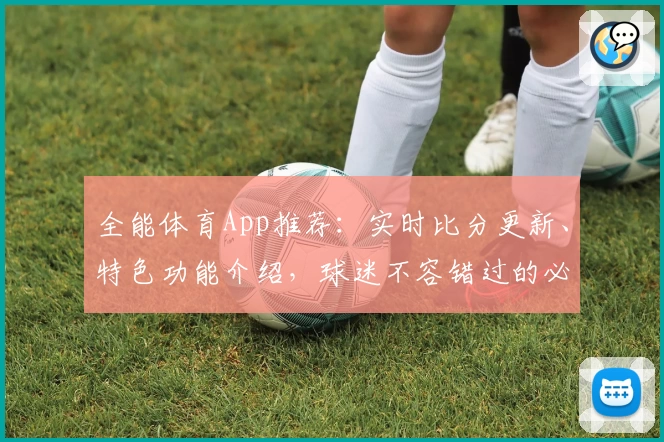全能体育App推荐：实时比分更新、特色功能介绍，球迷不容错过的必备工具