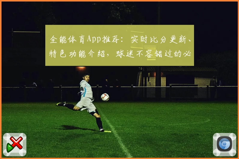 全能体育App推荐:实时比分更新、特色功能介绍,球迷不容错过的必备工具