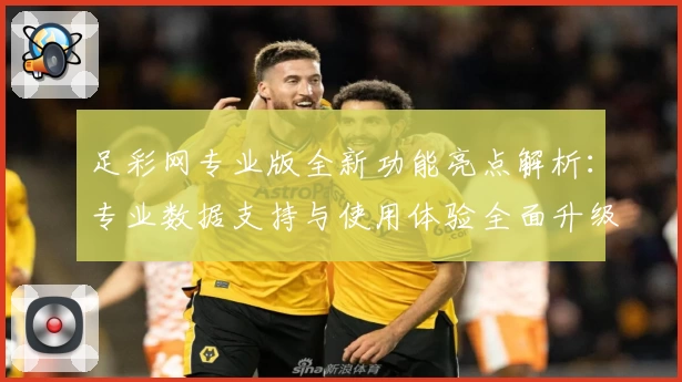 足彩网专业版全新功能亮点解析：专业数据支持与使用体验全面升级