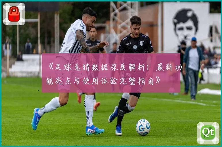 《足球竞猜数据深度解析：最新功能亮点与使用体验完整指南》