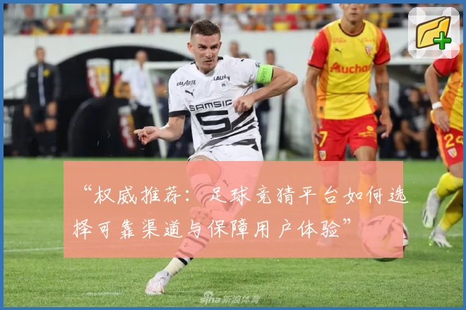 “权威推荐：足球竞猜平台如何选择可靠渠道与保障用户体验”