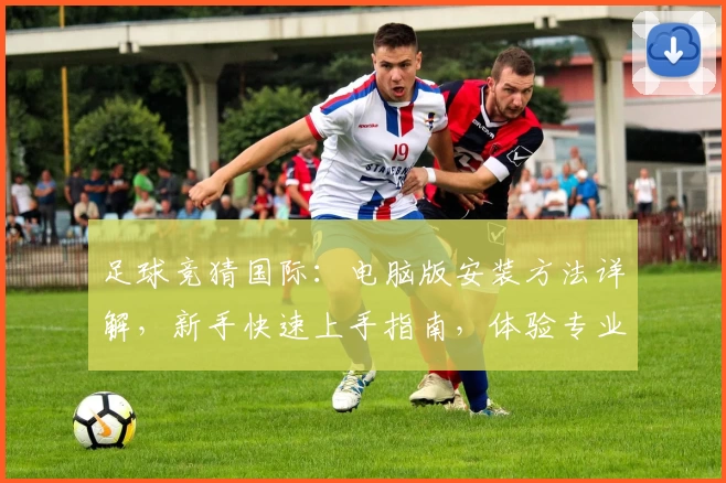 足球竞猜国际：电脑版安装方法详解，新手快速上手指南，体验专业预测数据的魅力
