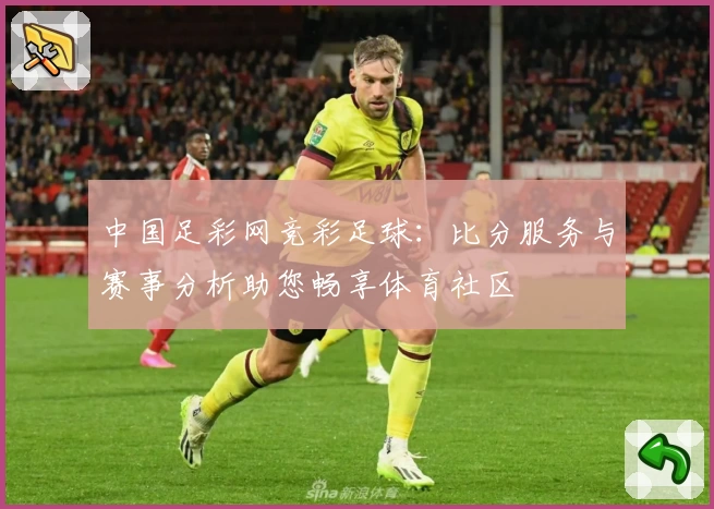 中国足彩网竞彩足球:比分服务与赛事分析助您畅享体育社区
