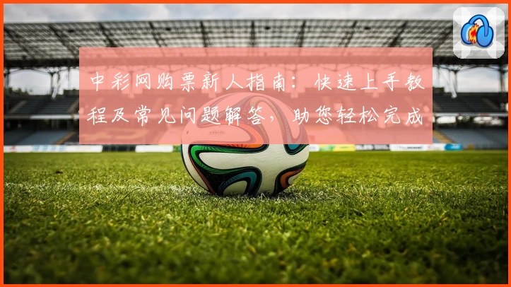 中彩网购票新人指南：快速上手教程及常见问题解答，助您轻松完成首次体验
