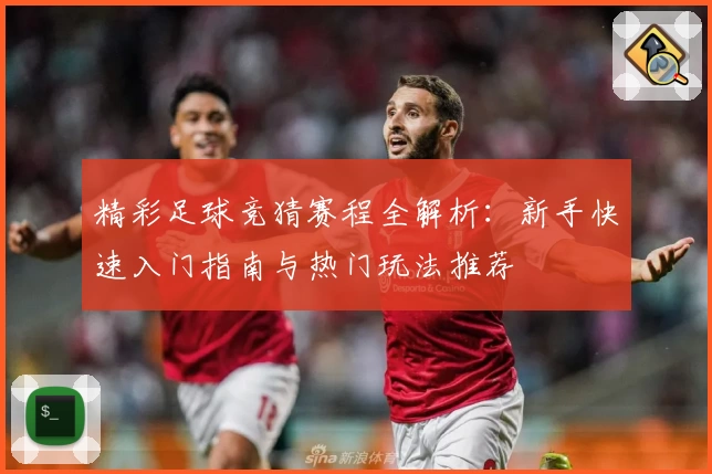 精彩足球竞猜赛程全解析:新手快速入门指南与热门玩法推荐