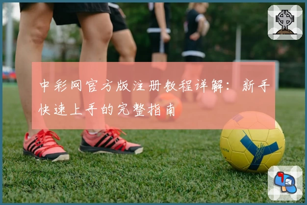 中彩网官方版注册教程详解：新手快速上手的完整指南
