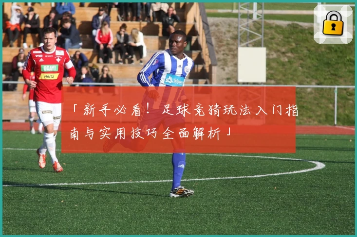 「新手必看！足球竞猜玩法入门指南与实用技巧全面解析」