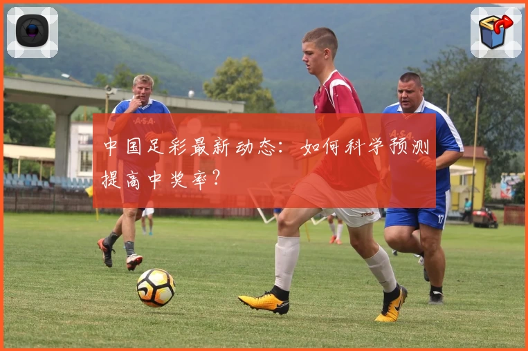 中国足彩最新动态:如何科学预测提高中奖率?
