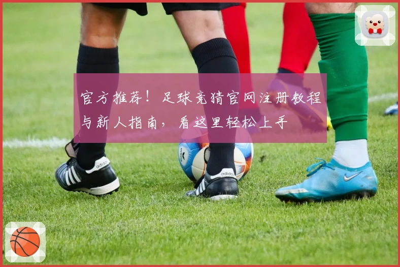 官方推荐！足球竞猜官网注册教程与新人指南，看这里轻松上手
