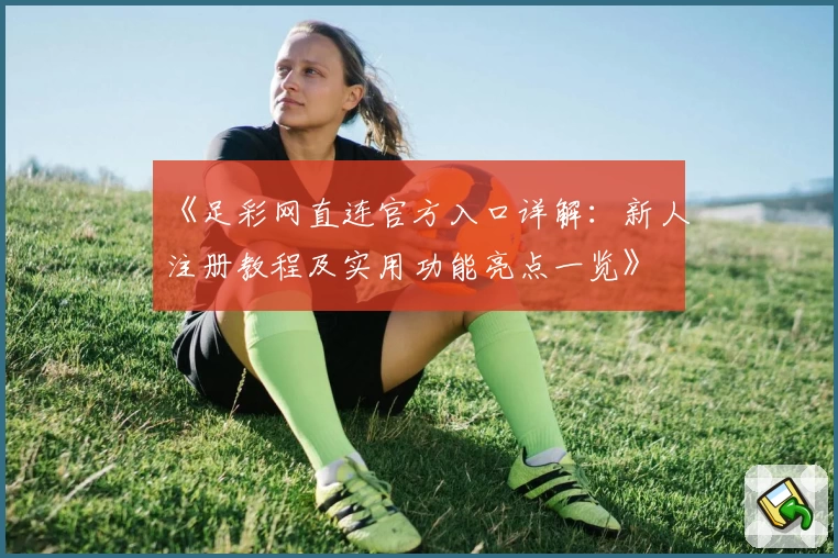 《足彩网直连官方入口详解：新人注册教程及实用功能亮点一览》