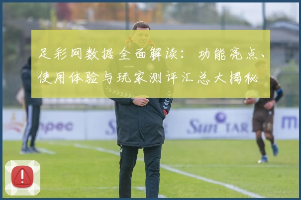 足彩网数据全面解读：功能亮点、使用体验与玩家测评汇总大揭秘