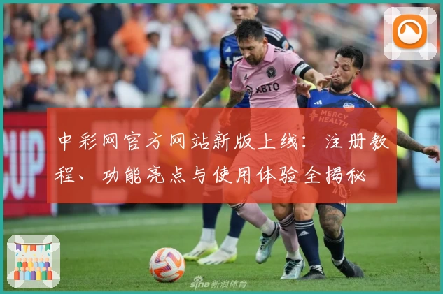 中彩网官方网站新版上线：注册教程、功能亮点与使用体验全揭秘