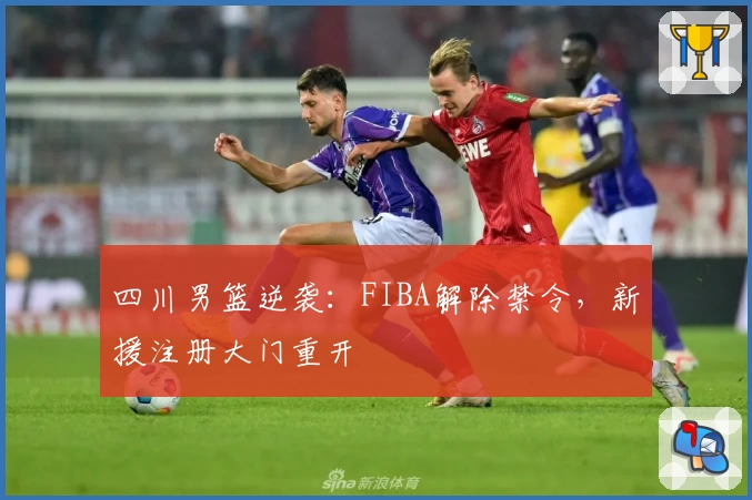 四川男篮逆袭：FIBA解除禁令，新援注册大门重开