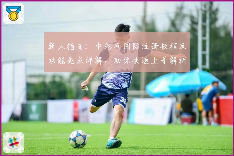 新人指南：中彩网国际注册教程及功能亮点详解，助你快速上手解析