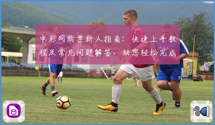 中彩网购票新人指南:快速上手教程及常见问题解答,助您轻松完成首次体验